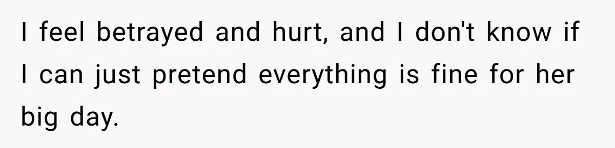 I feel betrayed and hurt, and I don't know if I can just pretend everything is fine for her big day.