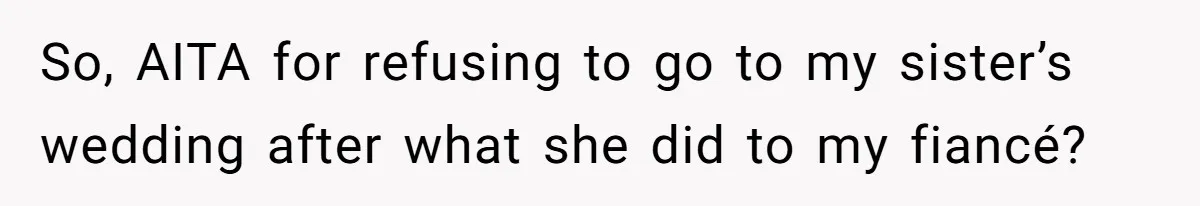 So, AITA for refusing to go to my sister’s wedding after what she did to my fiancé?
