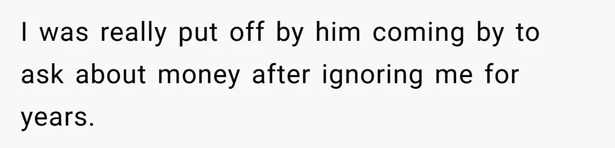 I was really put off by him coming by to ask about money after ignoring me for years.