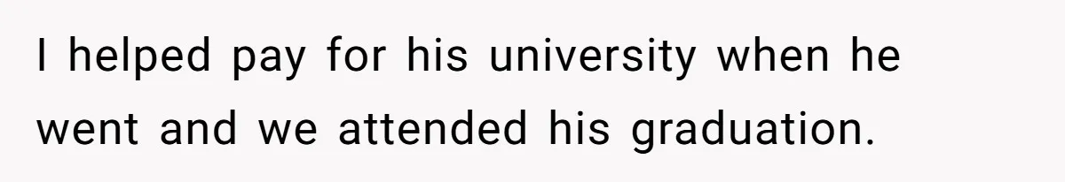 I helped pay for his university when he went and we attended his graduation.