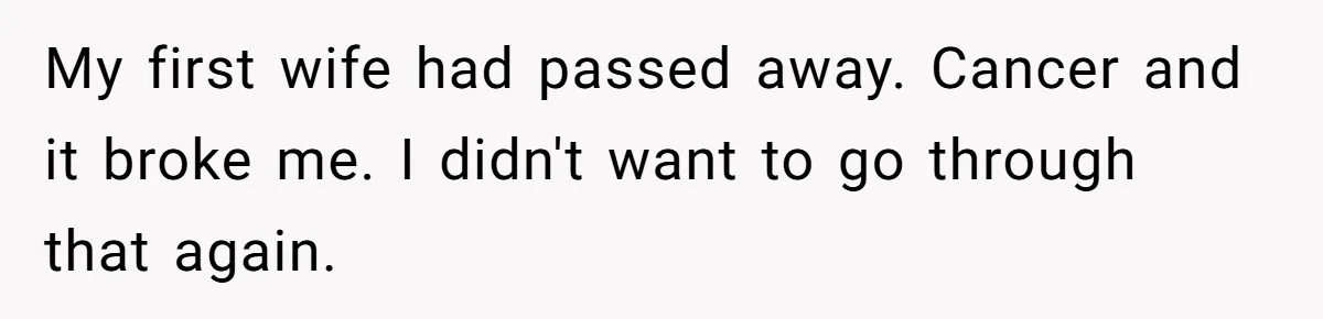My first wife had passed away. Cancer and it broke me. I didn't want to go through that again.
