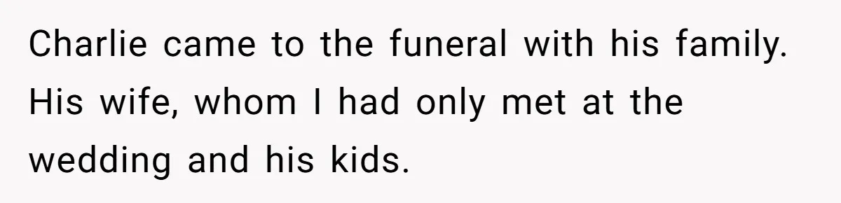 Charlie came to the funeral with his family. His wife, whom I had only met at the wedding and his kids.
