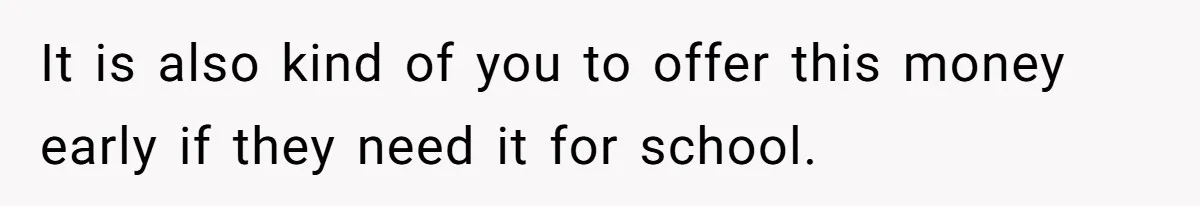 It is also kind of you to offer this money early if they need it for school.
