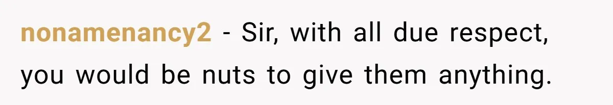nonamenancy2 − Sir, with all due respect, you would be nuts to give them anything.