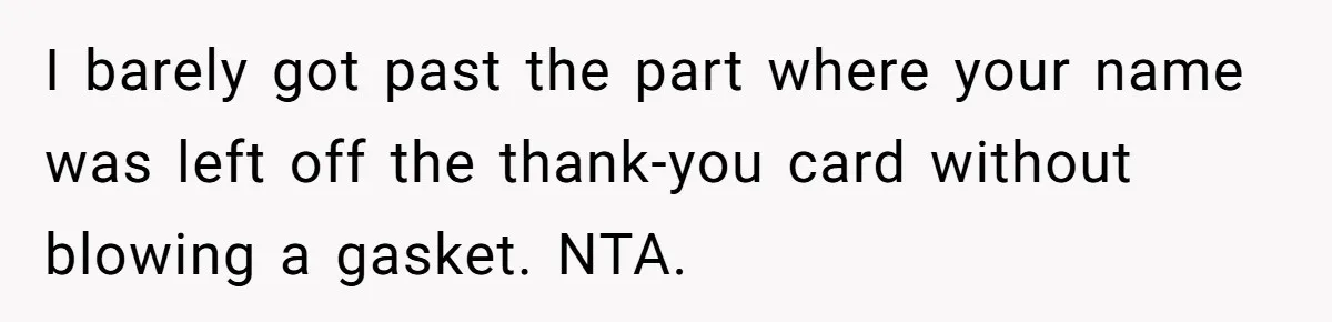 I barely got past the part where your name was left off the thank-you card without blowing a gasket. NTA.