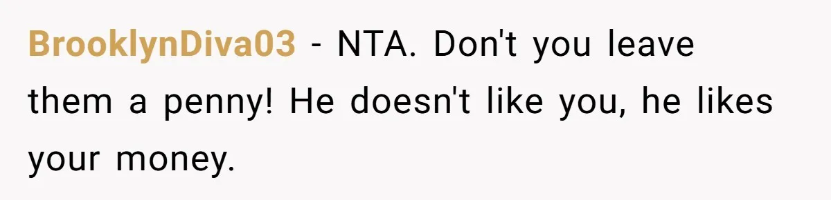 BrooklynDiva03 − NTA. Don't you leave them a penny! He doesn't like you, he likes your money.