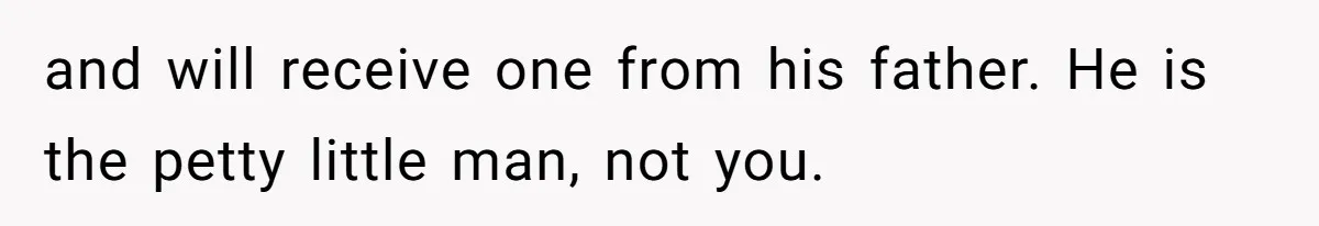 and will receive one from his father. He is the petty little man, not you.