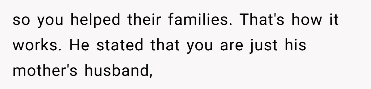 so you helped their families. That's how it works. He stated that you are just his mother's husband,