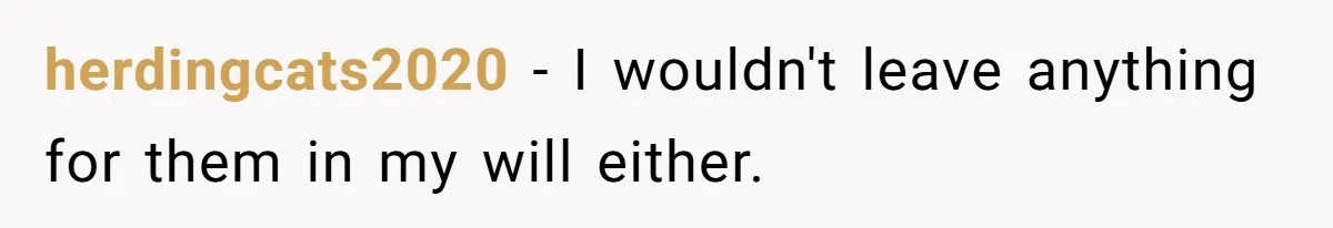 herdingcats2020 − I wouldn't leave anything for them in my will either.