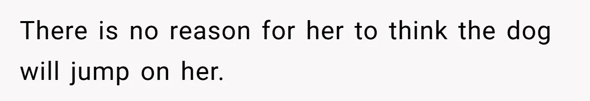 There is no reason for her to think the dog will jump on her.