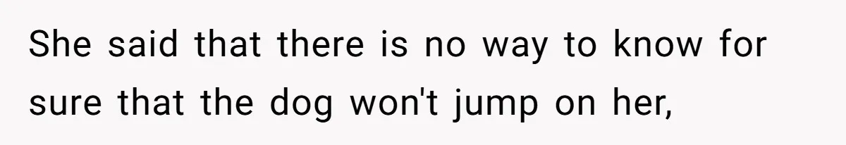 She said that there is no way to know for sure that the dog won't jump on her,