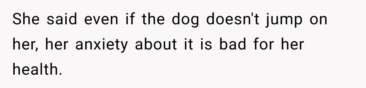 She said even if the dog doesn't jump on her, her anxiety about it is bad for her health.