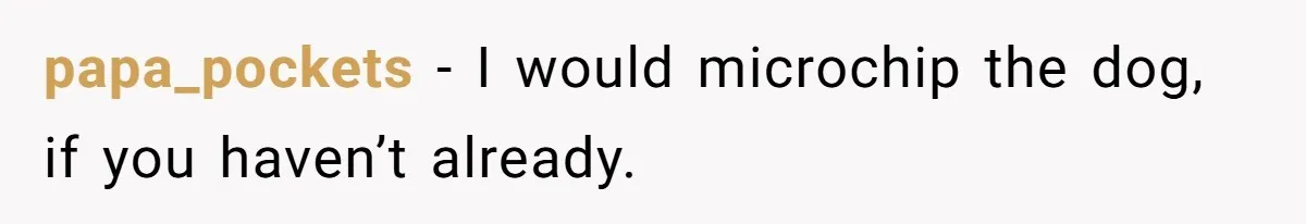 papa_pockets − I would microchip the dog, if you haven’t already.