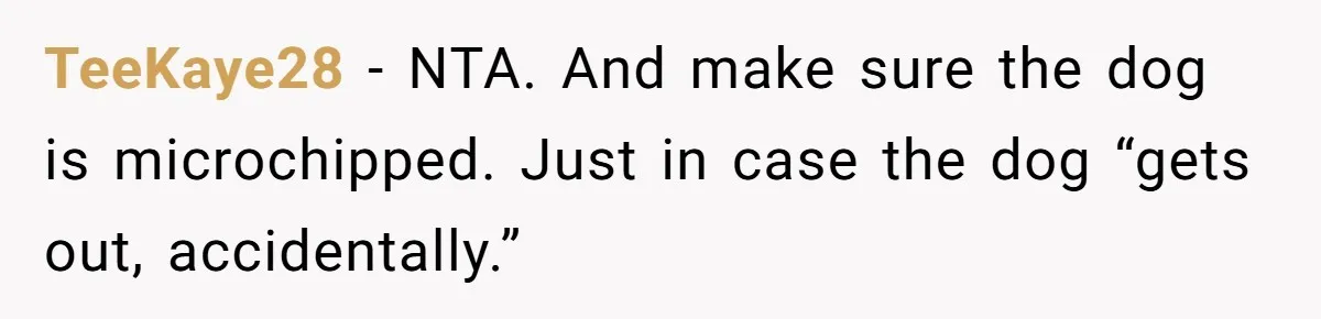 TeeKaye28 − NTA. And make sure the dog is microchipped. Just in case the dog “gets out, accidentally.”