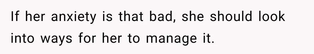 If her anxiety is that bad, she should look into ways for her to manage it.