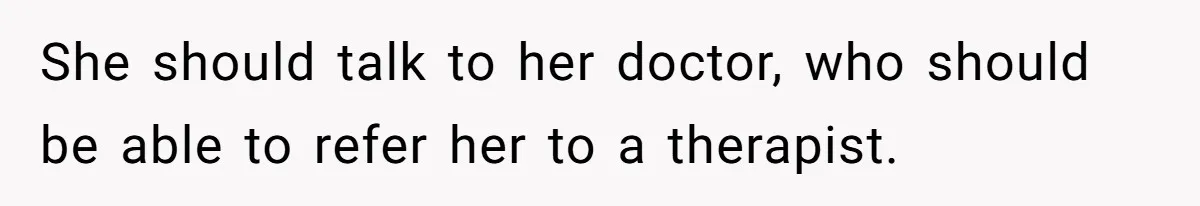 She should talk to her doctor, who should be able to refer her to a therapist.