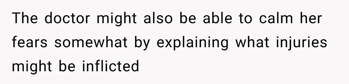 The doctor might also be able to calm her fears somewhat by explaining what injuries might be inflicted