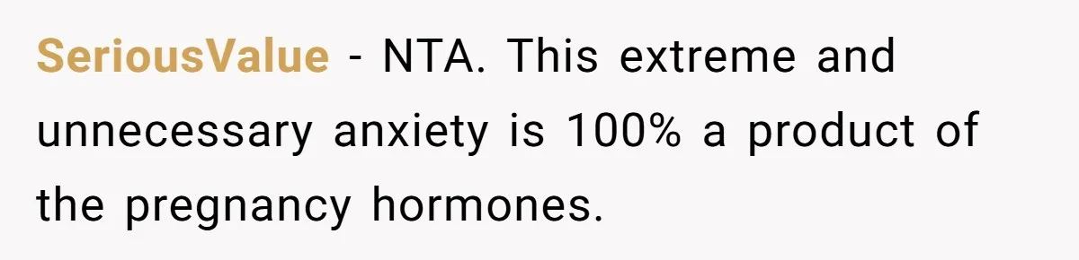 SeriousValue − NTA. This extreme and unnecessary anxiety is 100% a product of the pregnancy hormones.