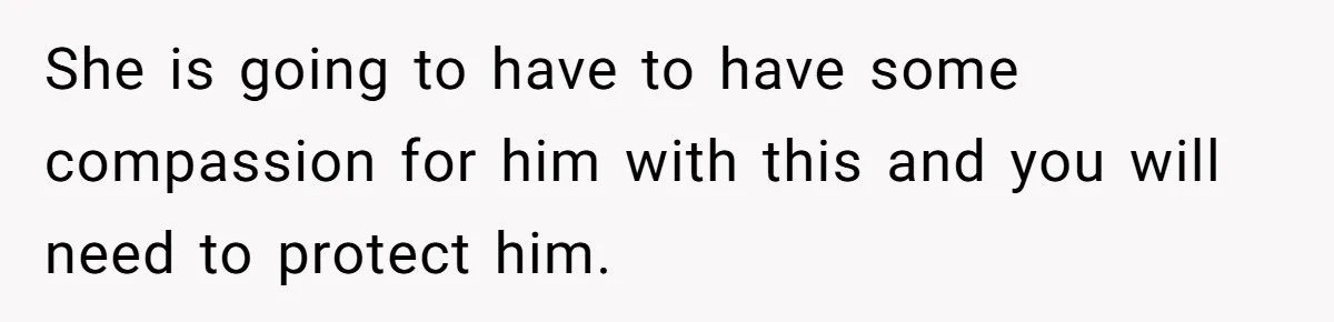 She is going to have to have some compassion for him with this and you will need to protect him.