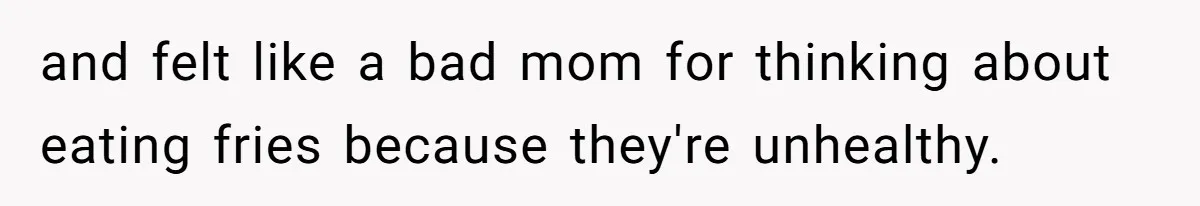 and felt like a bad mom for thinking about eating fries because they're unhealthy.