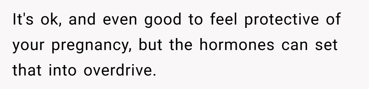 It's ok, and even good to feel protective of your pregnancy, but the hormones can set that into overdrive.