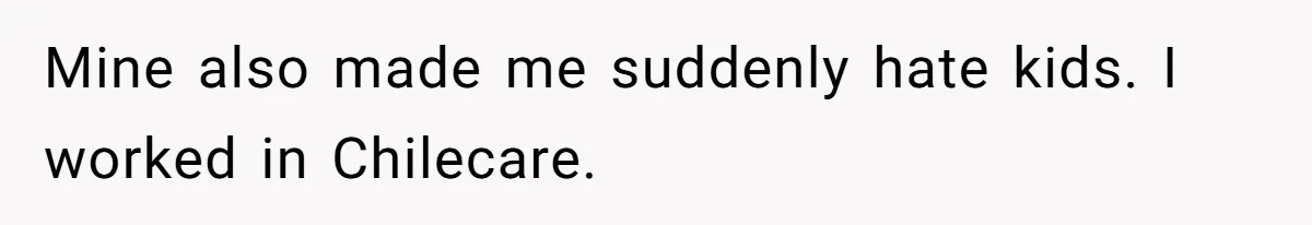 Mine also made me suddenly hate kids. I worked in Chilecare.
