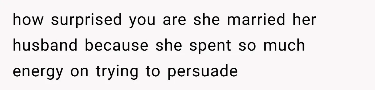 how surprised you are she married her husband because she spent so much energy on trying to persuade