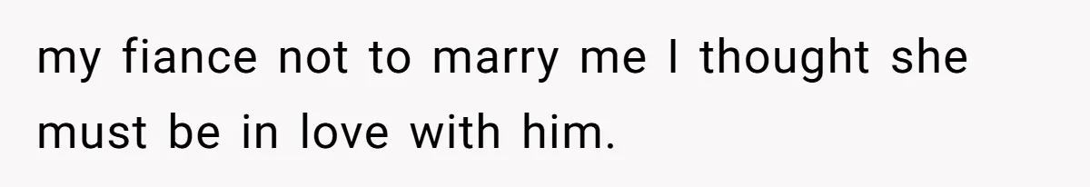 my fiance not to marry me I thought she must be in love with him.