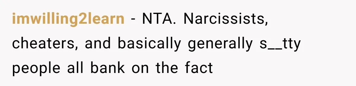 imwilling2learn − NTA. Narcissists, cheaters, and basically generally s__tty people all bank on the fact