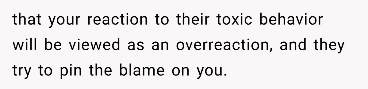 that your reaction to their toxic behavior will be viewed as an overreaction, and they try to pin the blame on you.