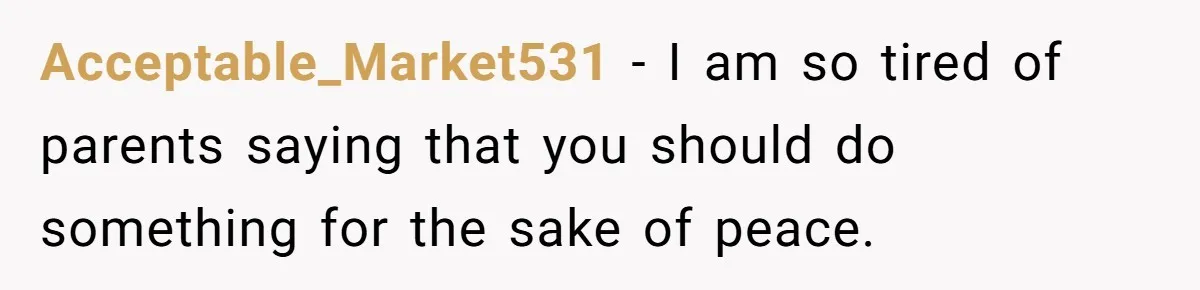 Acceptable_Market531 − I am so tired of parents saying that you should do something for the sake of peace.