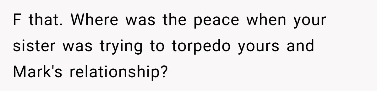 F that. Where was the peace when your sister was trying to torpedo yours and Mark's relationship?