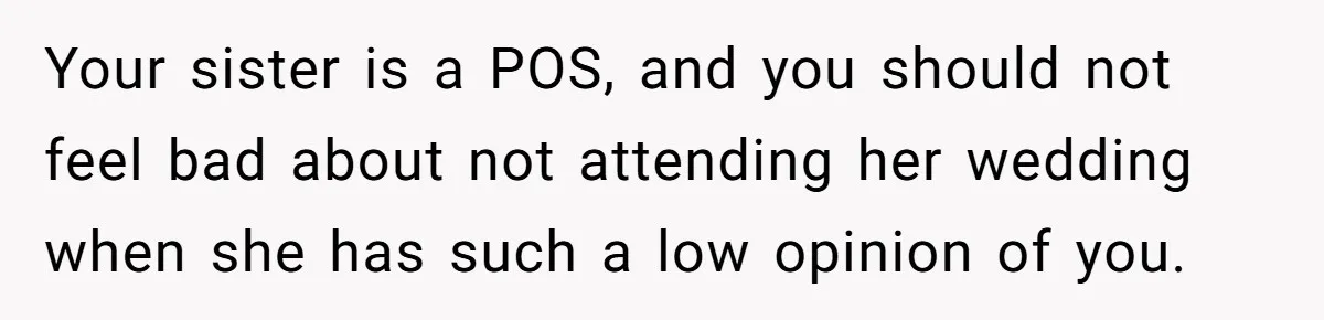 Your sister is a POS, and you should not feel bad about not attending her wedding when she has such a low opinion of you.