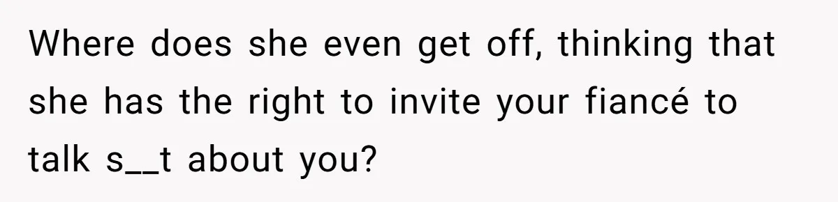 Where does she even get off, thinking that she has the right to invite your fiancé to talk s__t about you?