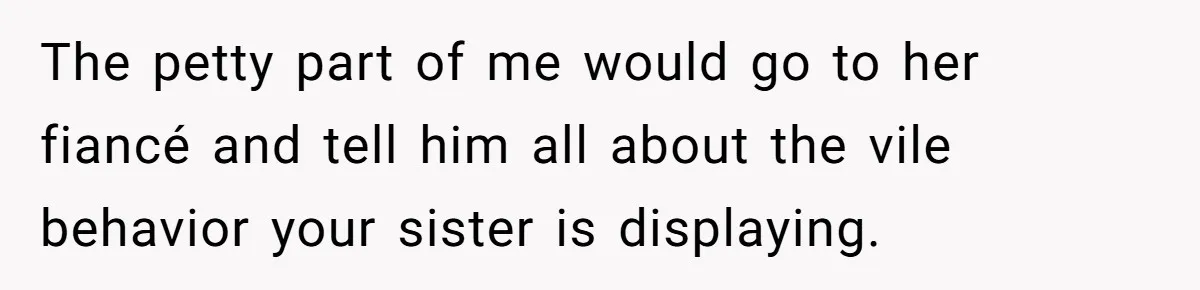 The petty part of me would go to her fiancé and tell him all about the vile behavior your sister is displaying.