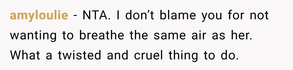 amyloulie − NTA. I don’t blame you for not wanting to breathe the same air as her. What a twisted and cruel thing to do.