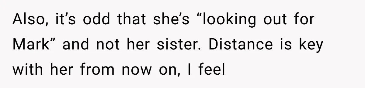 Also, it’s odd that she’s “looking out for Mark” and not her sister. Distance is key with her from now on, I feel
