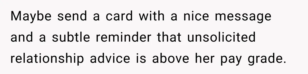 Maybe send a card with a nice message and a subtle reminder that unsolicited relationship advice is above her pay grade.
