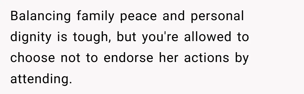 Balancing family peace and personal dignity is tough, but you're allowed to choose not to endorse her actions by attending.