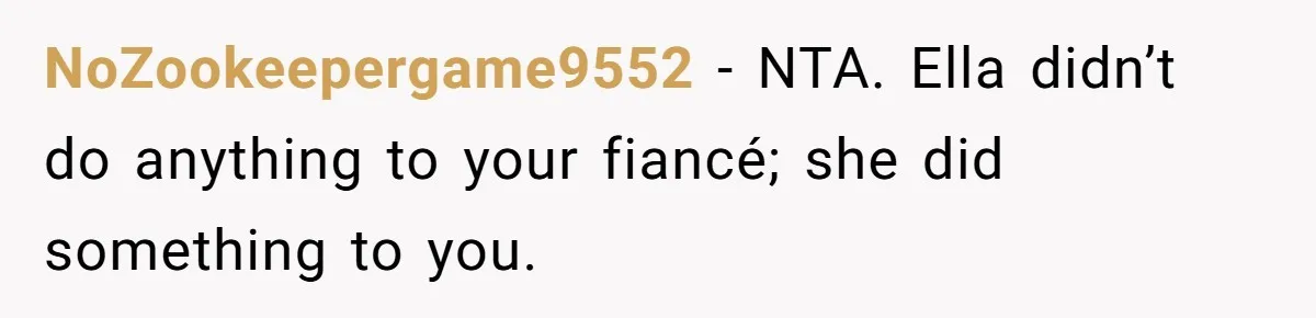 NoZookeepergame9552 − NTA. Ella didn’t do anything to your fiancé; she did something to you.