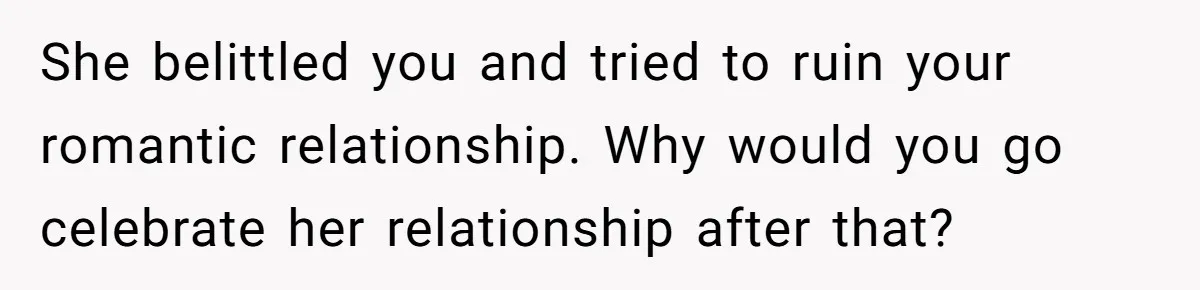 She belittled you and tried to ruin your romantic relationship. Why would you go celebrate her relationship after that?