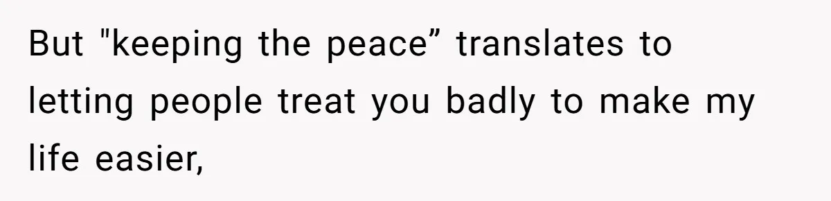 But "keeping the peace” translates to letting people treat you badly to make my life easier,