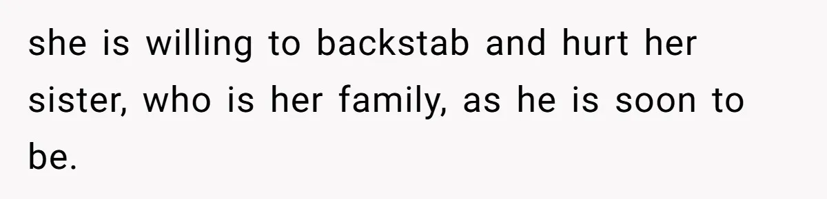 she is willing to backstab and hurt her sister, who is her family, as he is soon to be.