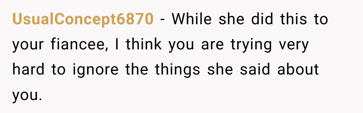 UsualConcept6870 − While she did this to your fiancee, I think you are trying very hard to ignore the things she said about you.