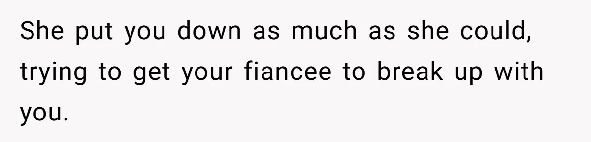She put you down as much as she could, trying to get your fiancee to break up with you.
