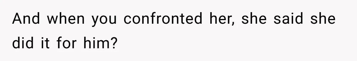 And when you confronted her, she said she did it for him?
