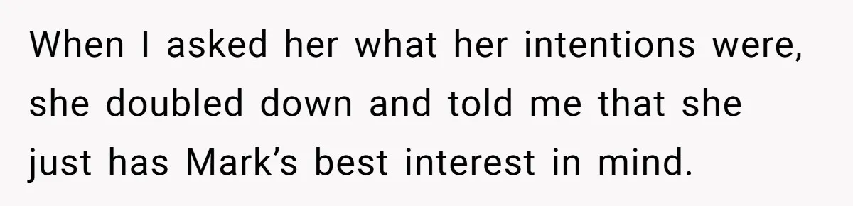 When I asked her what her intentions were, she doubled down and told me that she just has Mark’s best interest in mind.