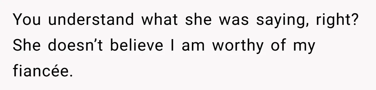 You understand what she was saying, right? She doesn’t believe I am worthy of my fiancée.