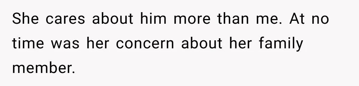 She cares about him more than me. At no time was her concern about her family member.