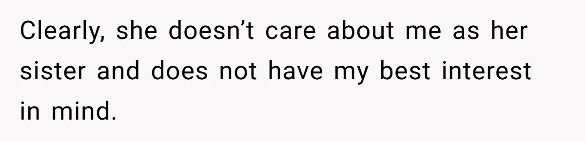 Clearly, she doesn’t care about me as her sister and does not have my best interest in mind.